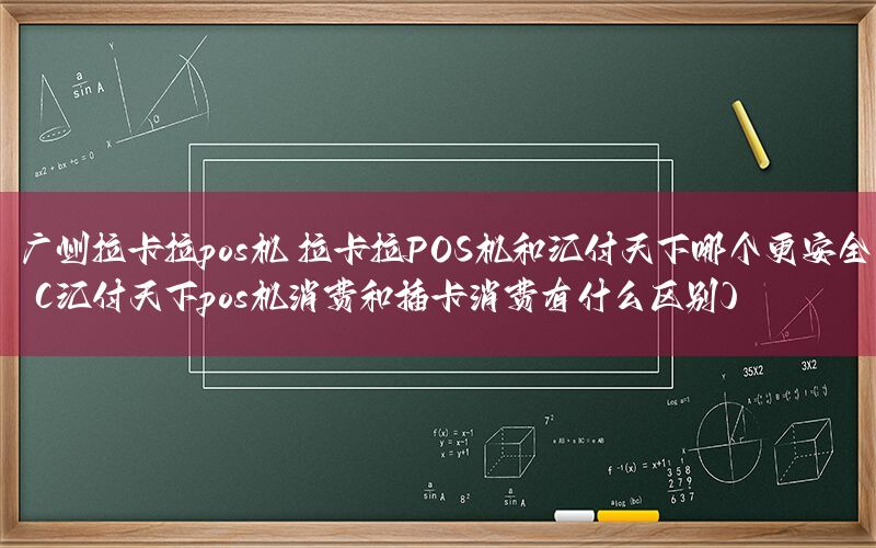 广州拉卡拉pos机 拉卡拉POS机和汇付天下哪个更安全（汇付天下pos机消费和插卡消费有什么区别）